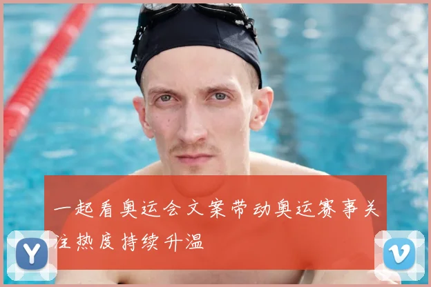 一起看奥运会文案带动奥运赛事关注热度持续升温