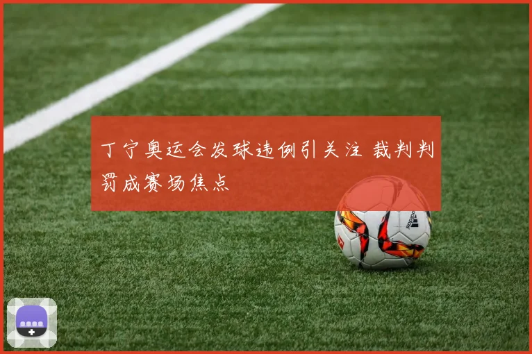 丁宁奥运会发球违例引关注 裁判判罚成赛场焦点