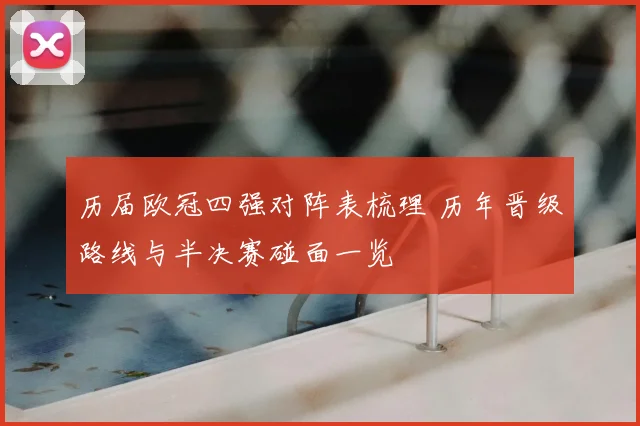 历届欧冠四强对阵表梳理 历年晋级路线与半决赛碰面一览