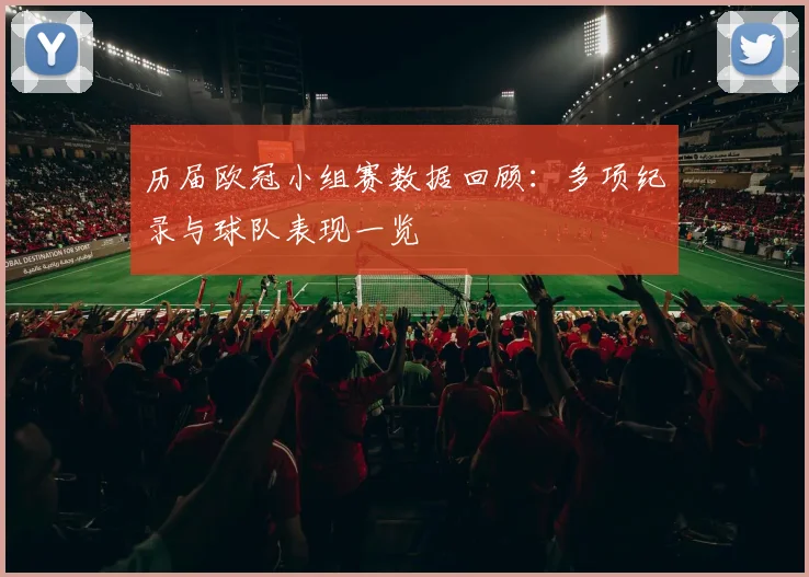 历届欧冠小组赛数据回顾:多项纪录与球队表现一览