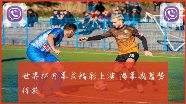 世界杯开幕式精彩上演 揭幕战蓄势待发