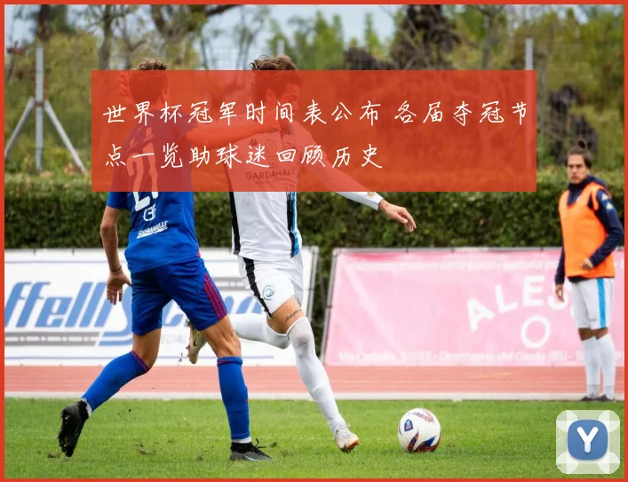 世界杯冠军时间表公布 各届夺冠节点一览助球迷回顾历史
