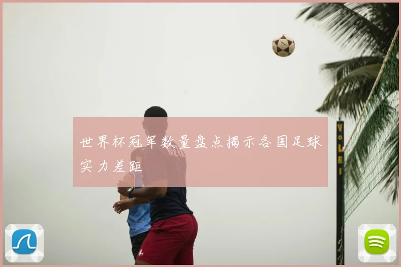 世界杯冠军数量盘点揭示各国足球实力差距