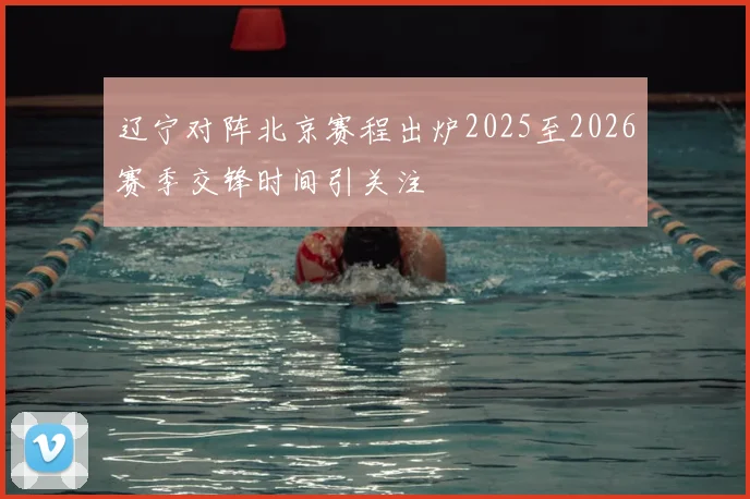 辽宁对阵北京赛程出炉2025至2026赛季交锋时间引关注