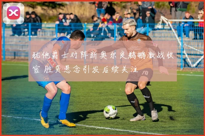 犹他爵士对阵新奥尔良鹈鹕激战收官 胜负悬念引发后续关注