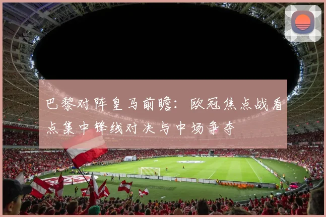 巴黎对阵皇马前瞻:欧冠焦点战看点集中锋线对决与中场争夺