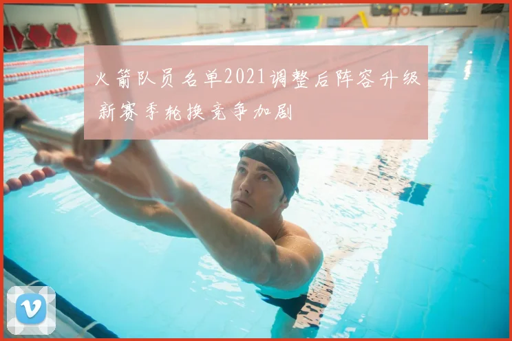 火箭队员名单2021调整后阵容升级 新赛季轮换竞争加剧