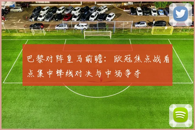 巴黎对阵皇马前瞻：欧冠焦点战看点集中锋线对决与中场争夺