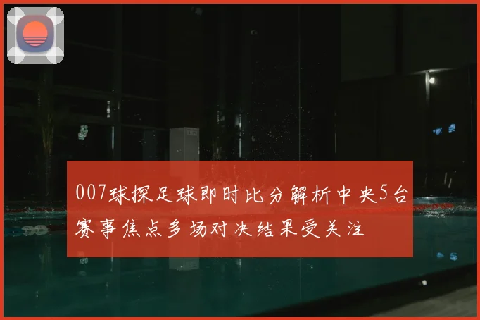 007球探足球即时比分解析中央5台赛事焦点多场对决结果受关注