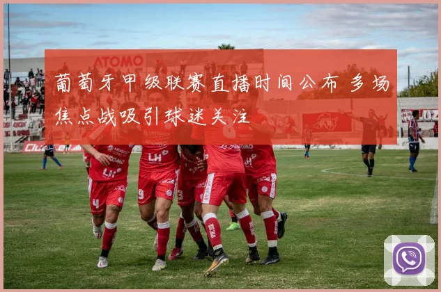 葡萄牙甲级联赛直播时间公布 多场焦点战吸引球迷关注