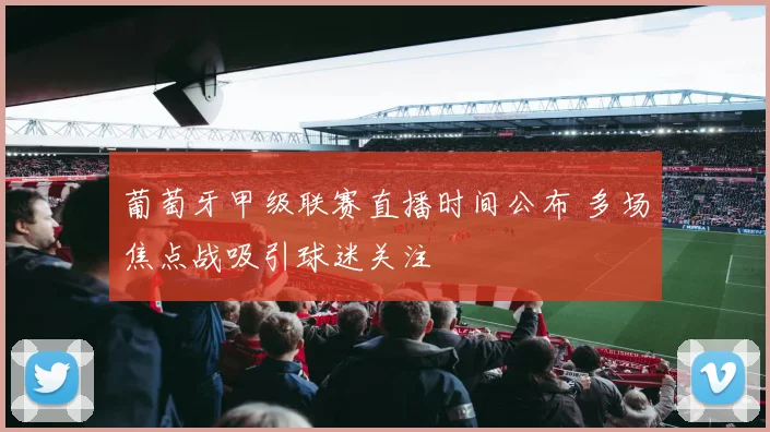 葡萄牙甲级联赛直播时间公布 多场焦点战吸引球迷关注