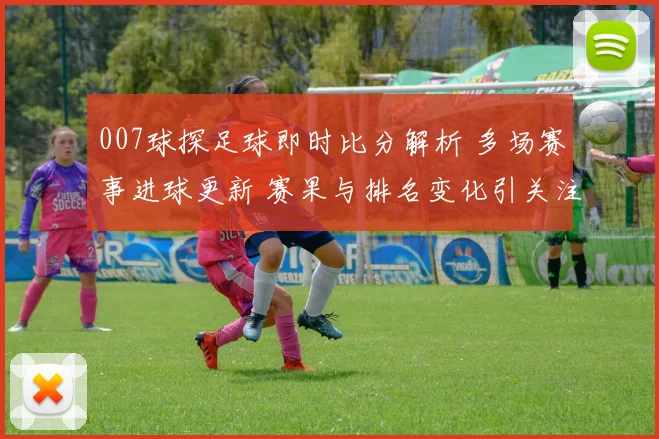 007球探足球即时比分解析 多场赛事进球更新 赛果与排名变化引关注