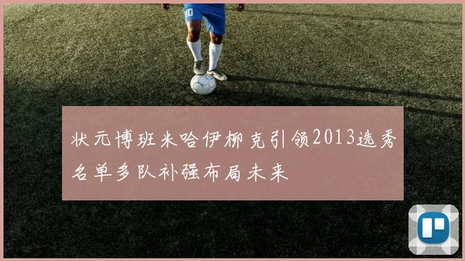 状元博班米哈伊柳克引领2013选秀名单多队补强布局未来