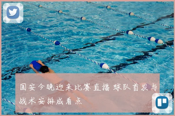 国安今晚迎来比赛直播 球队首发与战术安排成看点