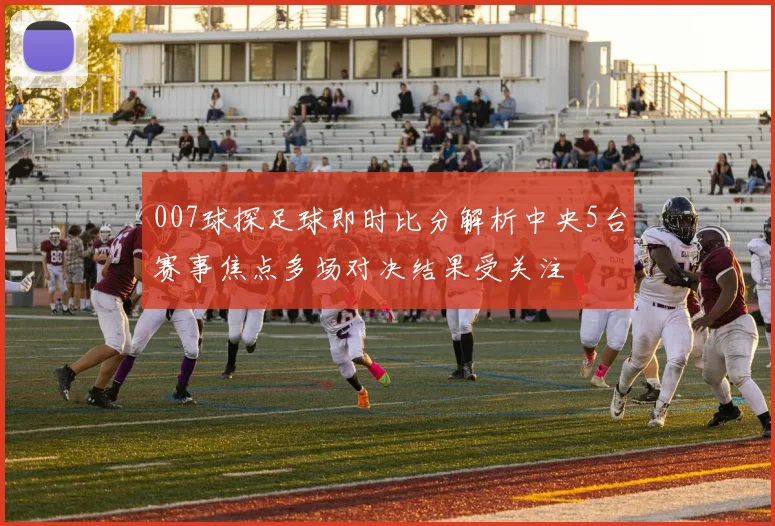 007球探足球即时比分解析中央5台赛事焦点多场对决结果受关注