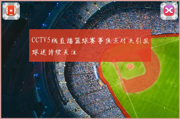 CCTV5线直播篮球赛事焦点对决引发球迷持续关注
