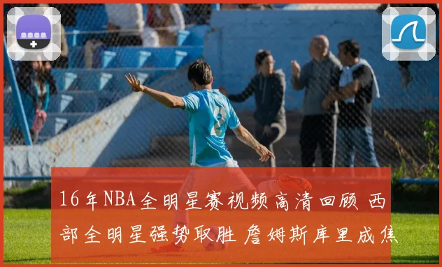 16年NBA全明星赛视频高清回顾 西部全明星强势取胜 詹姆斯库里成焦点