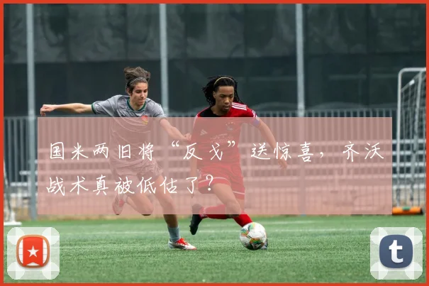 国米两旧将“反戈”送惊喜，齐沃战术真被低估了？