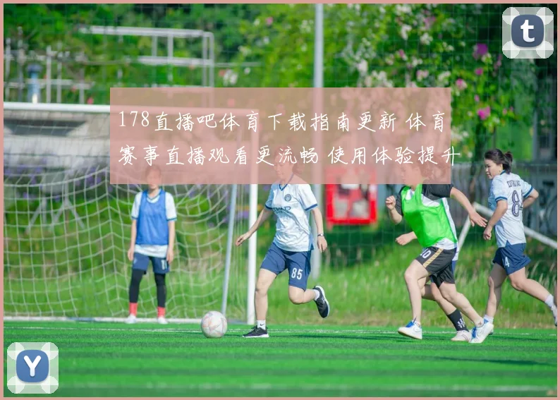 178直播吧体育下载指南更新 体育赛事直播观看更流畅 使用体验提升