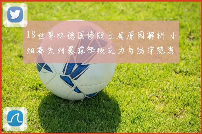 18世界杯德国惨败出局原因解析 小组赛失利暴露锋线乏力与防守隐患