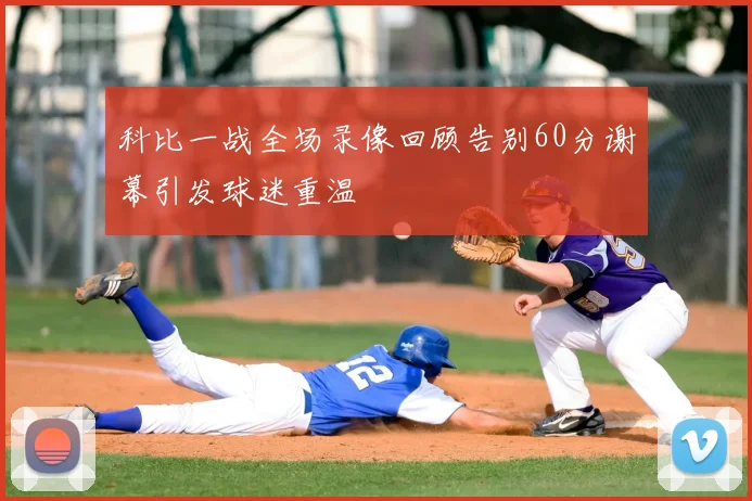科比一战全场录像回顾告别60分谢幕引发球迷重温