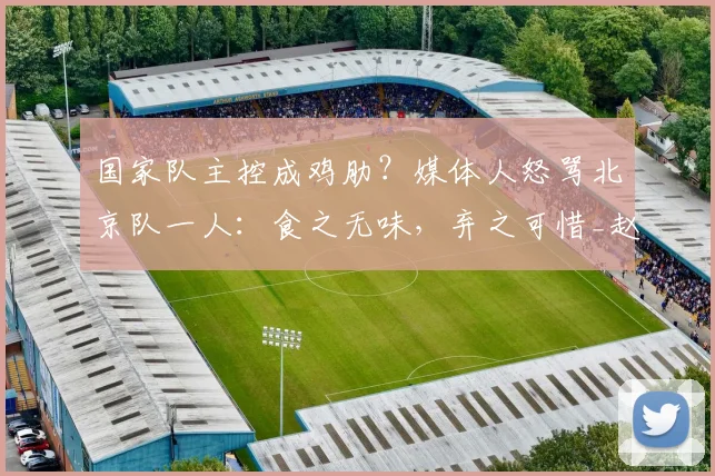 国家队主控成鸡肋？媒体人怒骂北京队一人：食之无味，弃之可惜_赵睿_付政浩_北京男篮