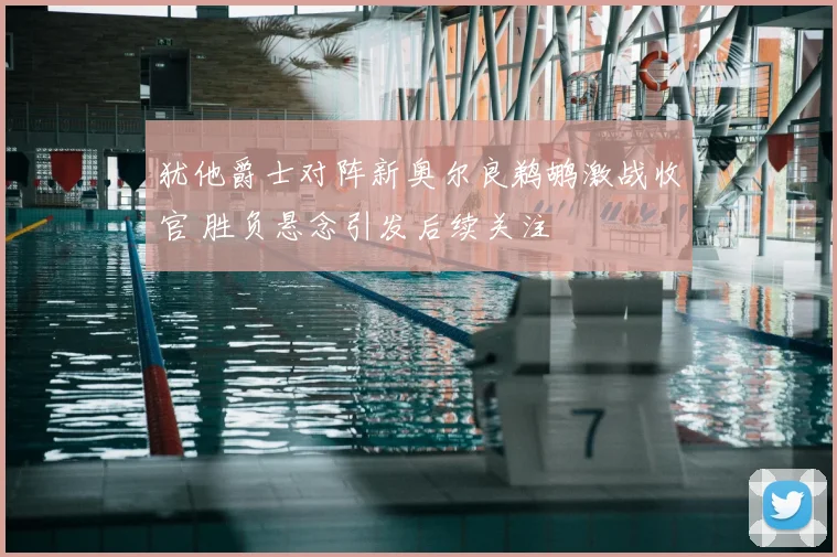 犹他爵士对阵新奥尔良鹈鹕激战收官 胜负悬念引发后续关注