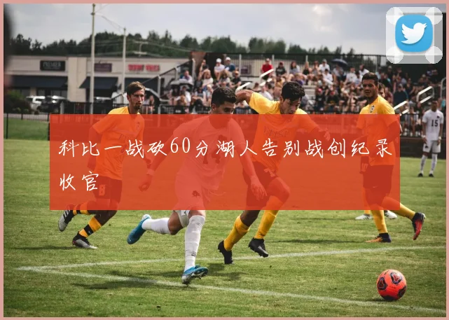 科比一战砍60分湖人告别战创纪录收官