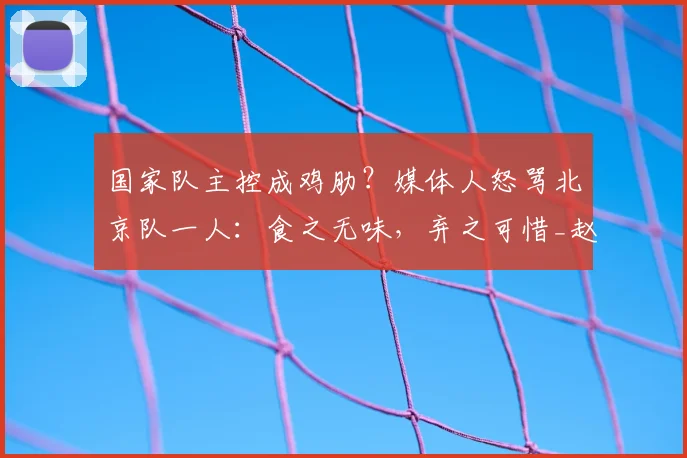 国家队主控成鸡肋?媒体人怒骂北京队一人:食之无味,弃之可惜_赵睿_付政浩_北京男篮