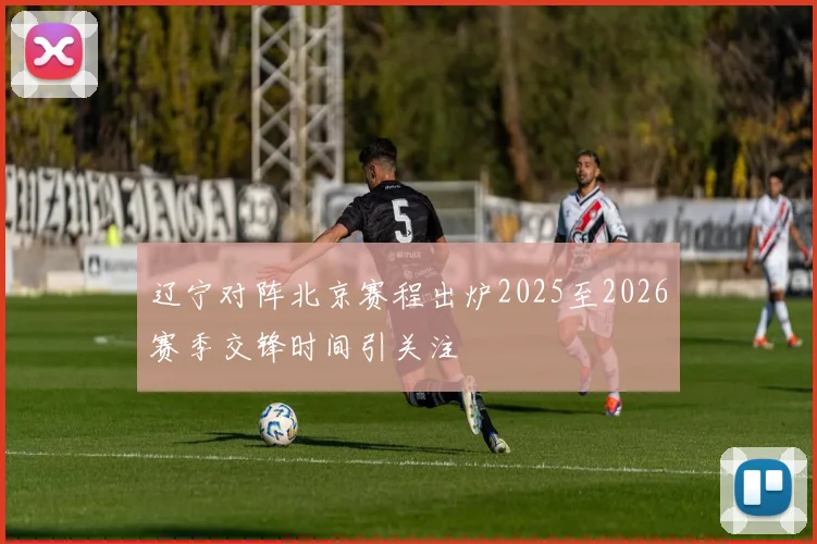 辽宁对阵北京赛程出炉2025至2026赛季交锋时间引关注
